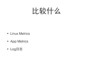⽐比较什么 
• Linux Metrics 
• App Metrics 
• Log⽇日志 
 