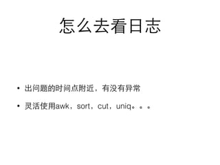 怎么去看⽇日志 
• 出问题的时间点附近，有没有异常 
• 灵活使⽤用awk，sort，cut，uniq。。。 
 