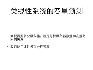 类线性系统的容量预测 
• ⼤大促需要多少服务器，就是寻找服务器数量和流量之 
间的关系 
• 我们使⽤用线性模型进⾏行预测 
 
