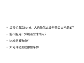 • 当我们看到trend，⼈人类是怎么分辨是否出问题的？ 
• 能不能⽤用计算机语⾔言来表⽰示？ 
• 这就是报警条件 
• 如何⾃自动⽣生成报警条件 
 