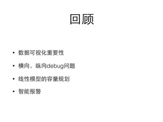 回顾 
• 数据可视化重要性 
• 横向，纵向debug问题 
• 线性模型的容量规划 
• 智能报警 
 