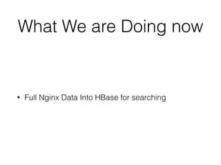 What We are Doing now 
• Full Nginx Data Into HBase for searching 
 