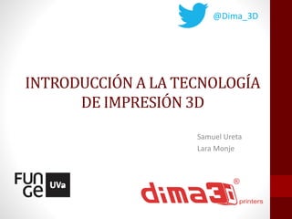 @Dima_3D 
INTRODUCCIÓN A LA TECNOLOGÍA 
DE IMPRESIÓN 3D 
Samuel Ureta 
Lara Monje 
 
