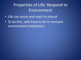 Properties of Life: Respond to 
Environment 
• Life can sense and react to stimuli 
• To do this, cells have to be in constant 
environment (relatively!) 
 