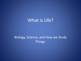 What is Life? 
Biology, Science, and How we Study 
Things. 
 