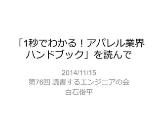 「1秒でわかる！アパレル業界
ハンドブック」を読んで
2014/11/15
第76回 読書するエンジニアの会
白石俊平
 