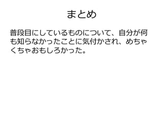 まとめ
普段目にしているものについて、自分が何
も知らなかったことに気付かされ、めちゃ
くちゃおもしろかった。
 