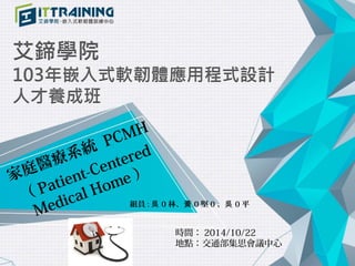 家庭醫療系統 PCMH 
（ Patient-Centered 
Medical Home ） 
組員:吳0林、黃0堅0、吳0平 
時間：2014/10/22 
地點：交通部集思會議中心 
 