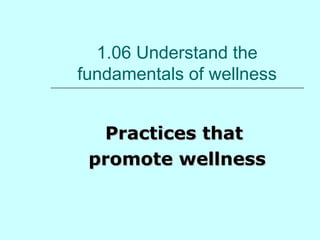 1.06 Understand the 
fundamentals of wellness 
PPrraaccttiicceess tthhaatt 
pprroommoottee wweellllnneessss 
 