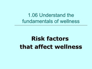 1.06 Understand the 
fundamentals of wellness 
RRiisskk ffaaccttoorrss 
tthhaatt aaffffeecctt wweellllnneessss 
 