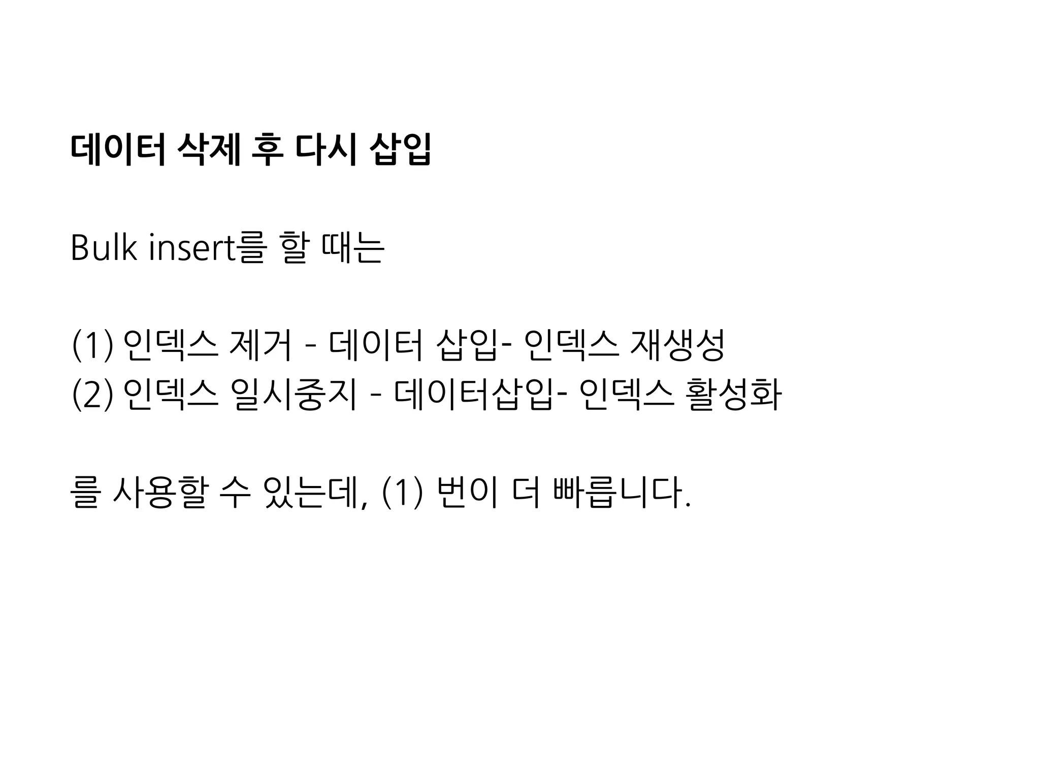 데이터삭제후다시삽입 
Bulkinsert를할때는 
(1)인덱스제거–데이터삽입-인덱스재생성 
(2)인덱스일시중지–데이터삽입-인덱스활성화 
를사용할수있는데,(1)번이더빠릅니다.  