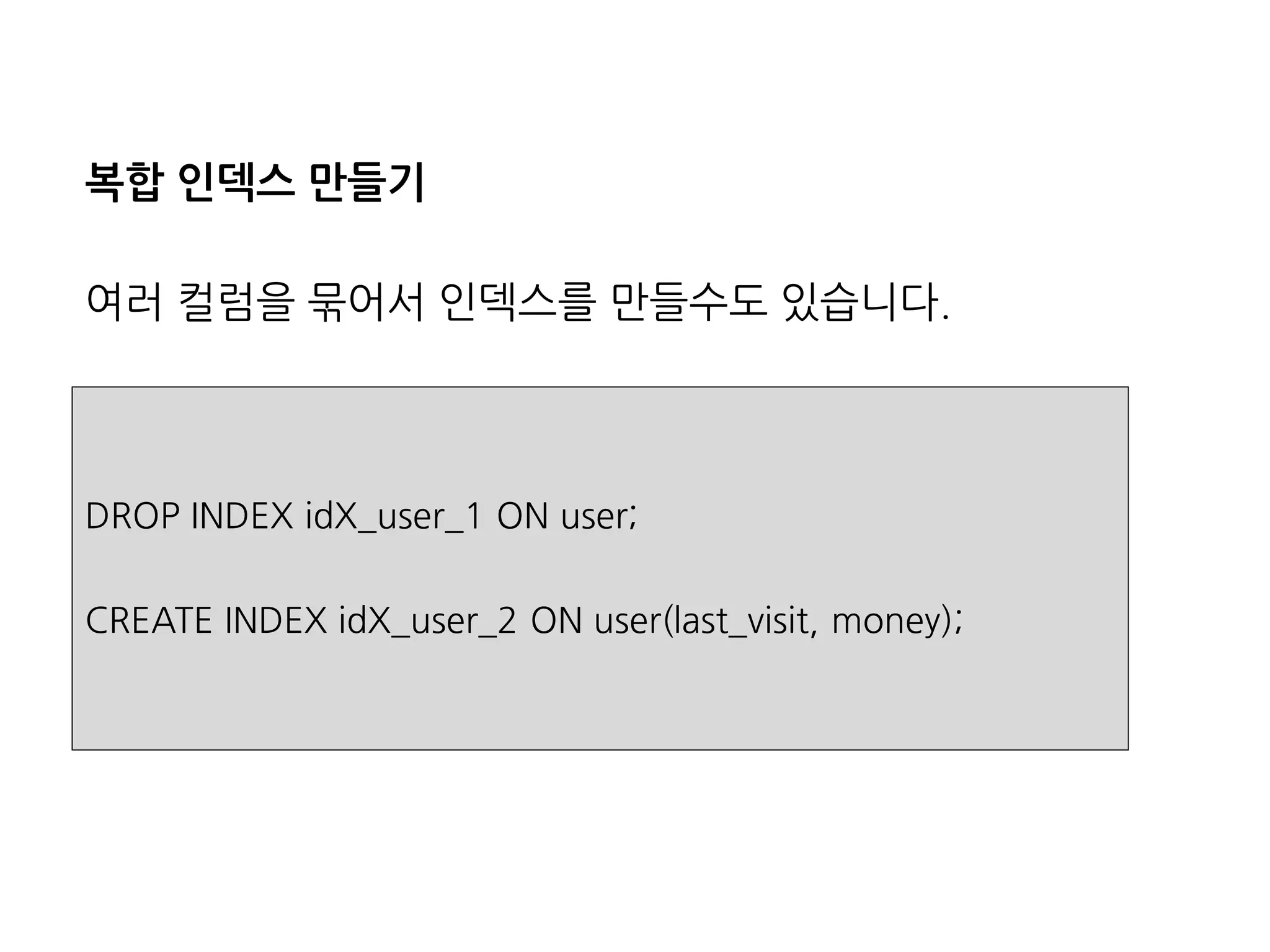 복합인덱스만들기 
여러컬럼을묶어서인덱스를만들수도있습니다. 
DROP INDEX idX_user_1 ON user; 
CREATE INDEX idX_user_2 ON user(last_visit, money);  