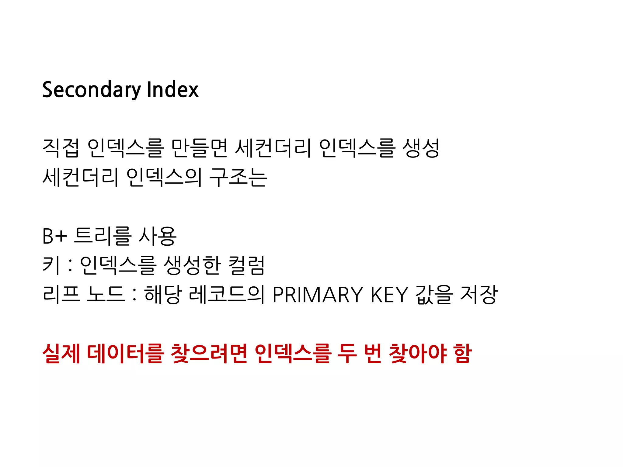 SecondaryIndex 
직접인덱스를만들면세컨더리인덱스를생성 
세컨더리인덱스의구조는 
B+트리를사용 
키:인덱스를생성한컬럼 
리프노드:해당레코드의PRIMARYKEY값을저장 
실제데이터를찾으려면인덱스를두번찾아야함  