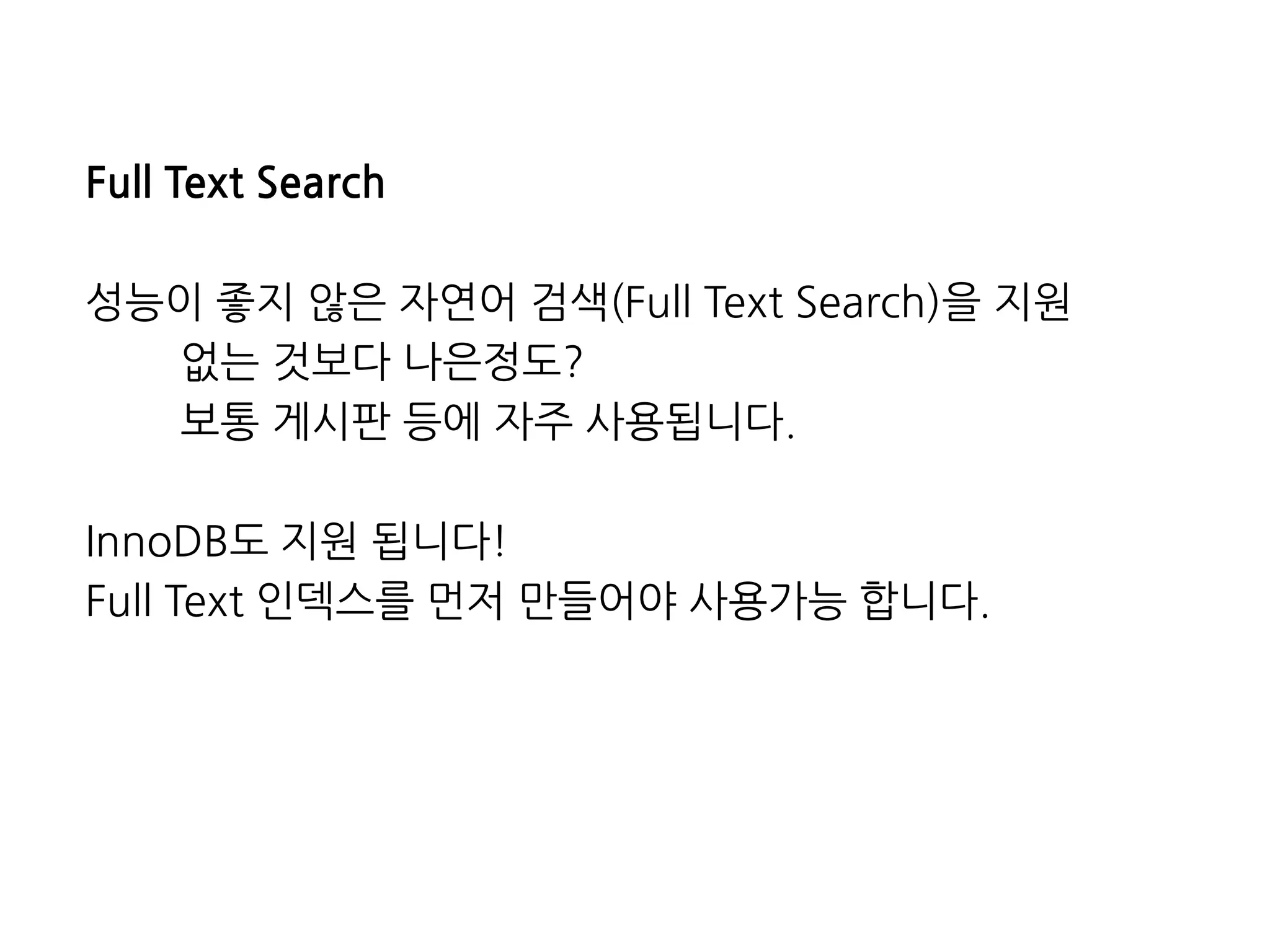 FullTextSearch 
성능이좋지않은자연어검색(FullTextSearch)을지원 
없는것보다나은정도? 
보통게시판등에자주사용됩니다. 
InnoDB도지원됩니다! 
FullText인덱스를먼저만들어야사용가능합니다.  