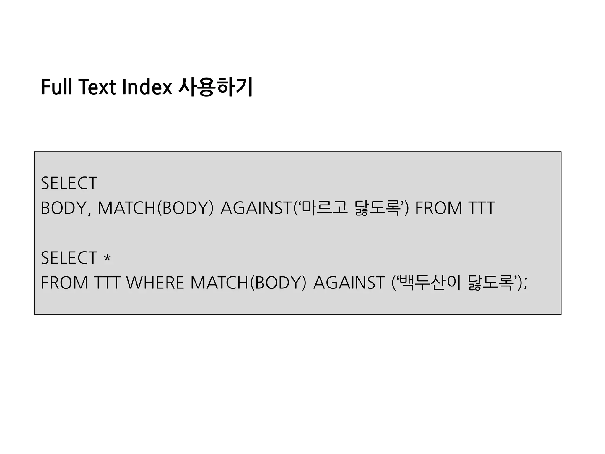 FullTextIndex사용하기 
SELECT 
BODY, MATCH(BODY) AGAINST(‘마르고닳도록’) FROM TTT 
SELECT * 
FROM TTT WHERE MATCH(BODY) AGAINST (‘백두산이닳도록’);  
