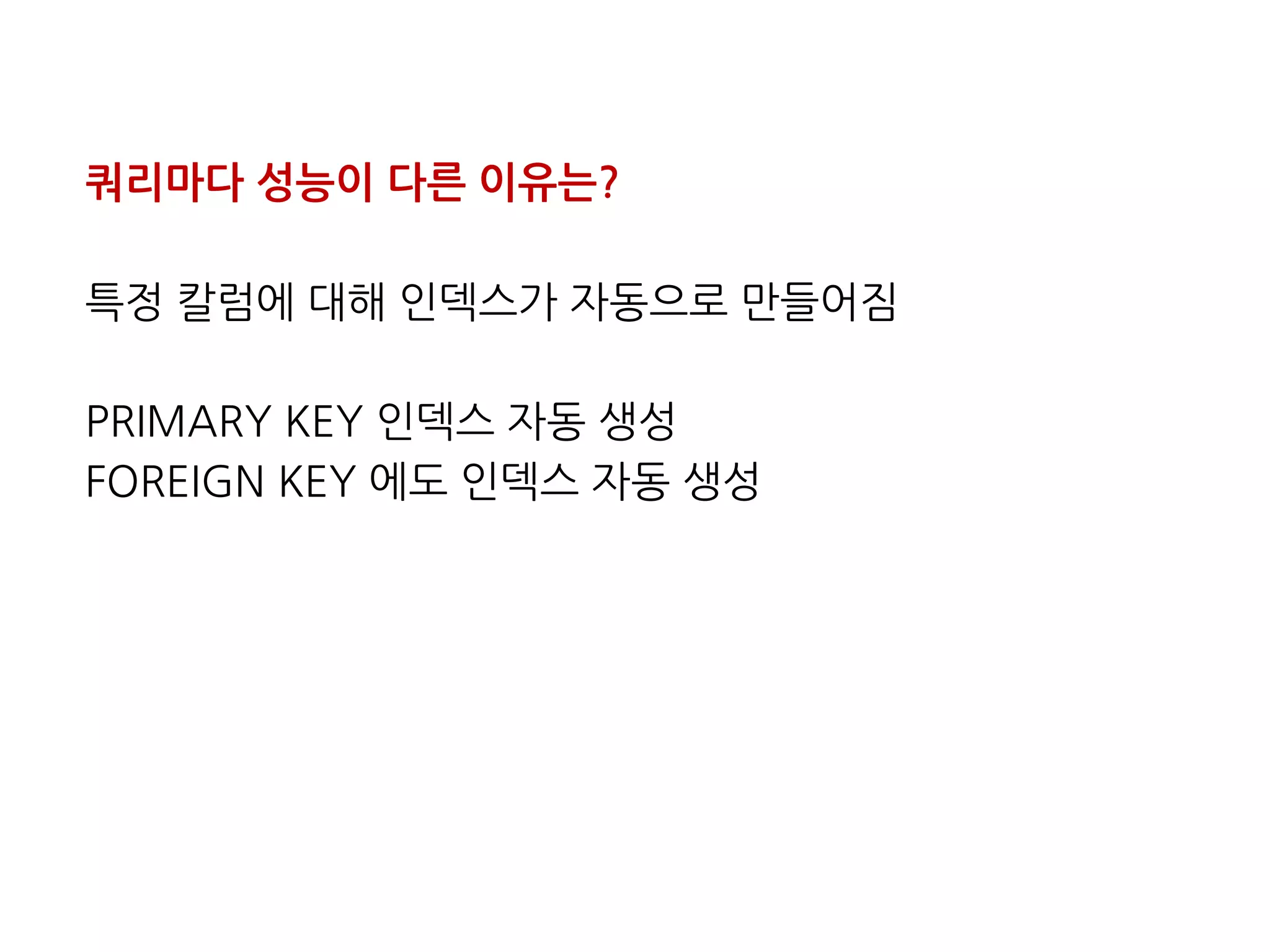 쿼리마다성능이다른이유는? 
특정칼럼에대해인덱스가자동으로만들어짐 
PRIMARYKEY인덱스자동생성 
FOREIGNKEY에도인덱스자동생성  