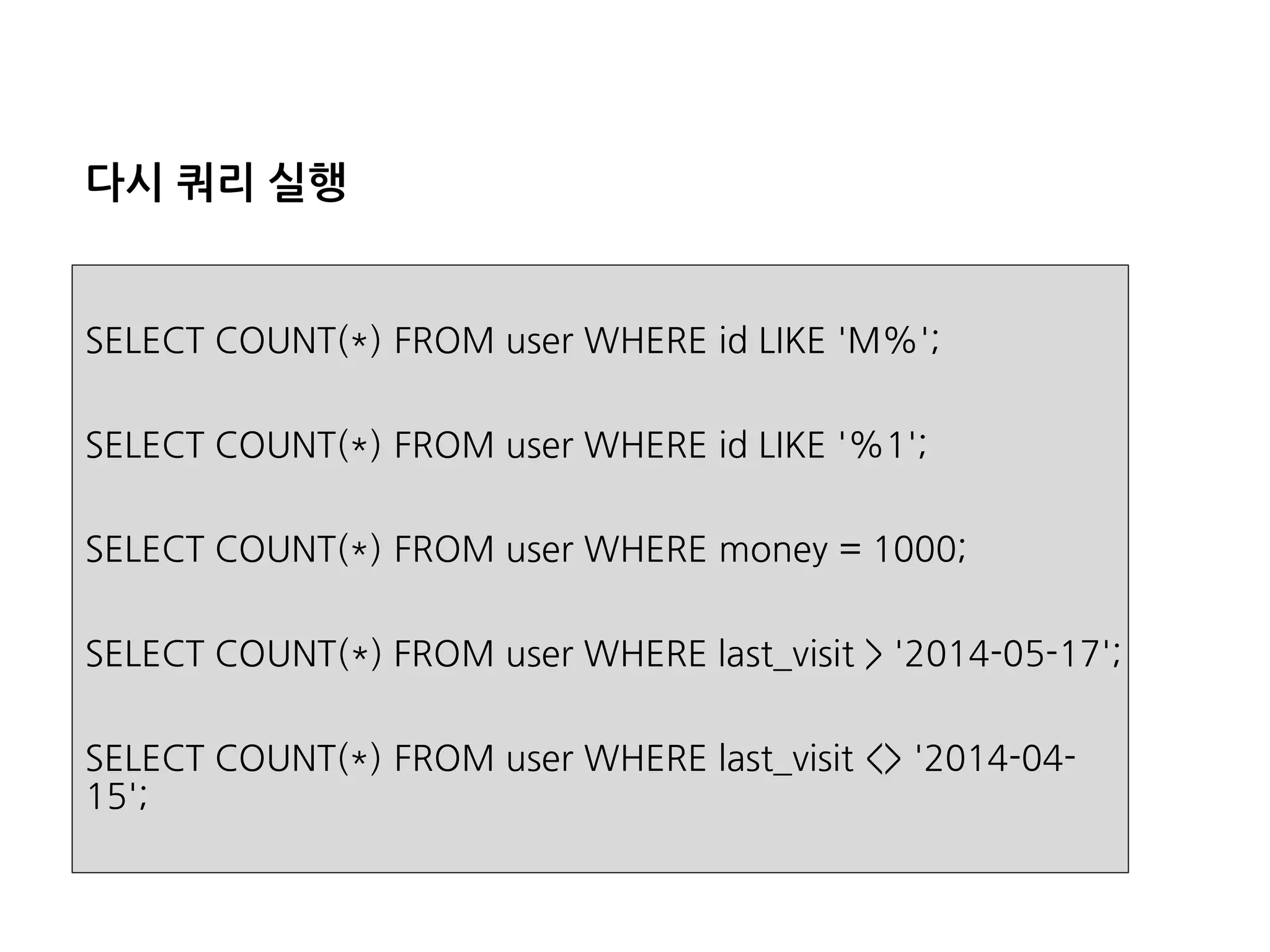 다시쿼리실행 
SELECT COUNT(*) FROM user WHERE id LIKE 'M%'; 
SELECT COUNT(*) FROM user WHERE id LIKE '%1'; 
SELECT COUNT(*) FROM user WHERE money = 1000; 
SELECT COUNT(*) FROM user WHERE last_visit> '2014-05-17'; 
SELECT COUNT(*) FROM user WHERE last_visit<> '2014-04- 15';  