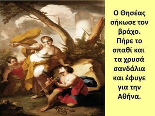Ο Θησέας 
σήκωσε τον 
βράχο. 
Πήρε το 
σπαθί και 
τα χρυσά 
σανδάλια 
και έφυγε 
για την 
Αθήνα. 
 