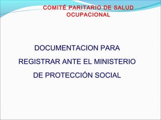 COMITÉ PARITARIO DE SALUD 
OCUPACIONAL 
DOCUMENTACION PARA 
REGISTRAR ANTE EL MINISTERIO 
DE PROTECCIÓN SOCIAL 
 