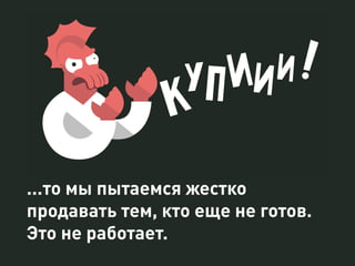 ...то мы пытаемся жестко 
продавать тем, кто еще не готов. 
Это не работает. 
 
