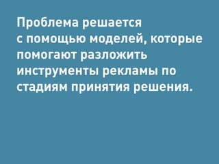 Проблема решается 
с помощью моделей, которые 
помогают разложить 
инструменты рекламы по 
стадиям принятия решения. 
 
