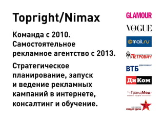 Topright/Nimax 
Команда с 2010. Самостоятельное 
рекламное агентство с 2013. 
Стратегическое планирование, запуск и ведение рекламных кампаний в интернете, консалтинг и обучение.  