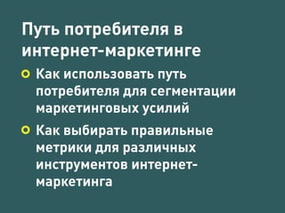 Путь потребителя в 
интернет-маркетинге 
Как использовать путь 
потребителя для сегментации 
маркетинговых усилий 
Как выбирать правильные 
метрики для различных 
инструментов интернет- 
маркетинга 
 