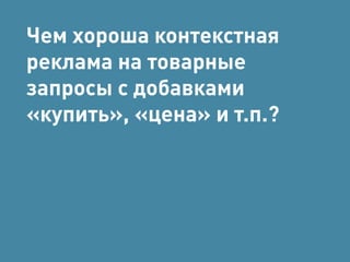 Чем хороша контекстная 
реклама на товарные 
запросы с добавками 
«купить», «цена» и т.п.? 
 