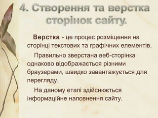 Верстка - це процес розміщення на 
сторінці текстових та графічних елементів. 
Правильно зверстана веб-сторінка 
однаково відображається різними 
браузерами, швидко завантажується для 
перегляду. 
На даному етапі здійснюється 
інформаційне наповнення сайту. 
 