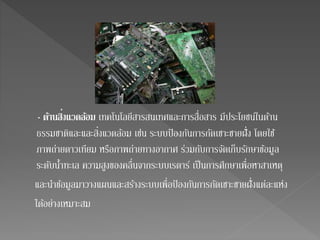 - ด้านสิ่ง 
แวดลอ้ม เทคโนโลยีสารสนเทศและการสื่อสาร มีประโยชน์ในด้าน 
ธรรมชาติและและสิ่งแวดล้อม เช่น ระบบป้องกันการกัดเซาะชายฝั่ง โดยใช้ 
ภาพถ่ายดาวเทียม หรือภาพถ่ายทางอากาศ ร่วมกับการจัดเก็บรักษาข้อมูล 
ระดับน้า ทะเล ความสูงของคลื่นจากระบบเรดาร์ เป็นการศึกษาเพื่อหาสาเหตุ 
และนา ข้อมูลมาวางแผนและสร้างระบบเพื่อป้องกันการกัดเซาะชายฝั่งแต่ละแห่ง 
ได้อย่างเหมาะสม 
 