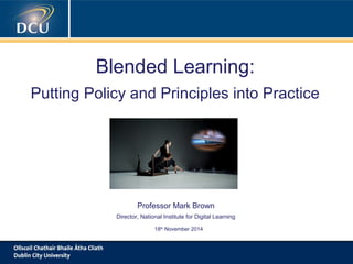 Blended Learning: 
Putting Policy and Principles into Practice 
Professor Mark Brown 
Director, National Institute for Digital Learning 
18th November 2014 
 