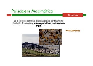 Se o processo continuar o granito poderá ser totalmente 
destruído, formando-se areias quartzíticas e minerais de 
argila. 
Areias Quartzíticas 
Paisagem Magmática 
Granítica 
 