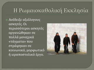  Ανέδειξε αξιόλογους 
ασκητές. Οι 
περισσότεροι ασκητές 
οργανώθηκαν σε 
πολλά μοναχικά 
«τάγματα» που 
στράφηκαν σε 
κοινωνικό, μορφωτικό 
ή ιεραποστολικό έργο. 
 