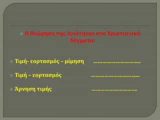  Η θεώρηση της Αγιότητας στα Χριστιανικά 
δόγματα: 
 Τιμή- εορτασμός – μίμηση ………………………….. 
 Τιμή – εορτασμός …………………………... 
 Άρνηση τιμής …………………………. 
 