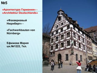 №5 
«Архитектура Германии» - 
«Architektur Deutschlands» 
«Фахверковый 
Нюрнберг» - 
«Fachwerkbauten von 
Nürnberg» 
Ефимова Мария 
шк.№1222, 7кл. 
 