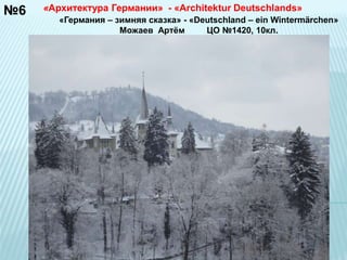 №6 «Архитектура Германии» - «Architektur Deutschlands» 
«Германия – зимняя сказка» - «Deutschland – ein Wintermärchen» 
Можаев Артём ЦО №1420, 10кл. 
 