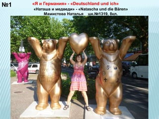 №1 
«Я и Германия» - «Deutschland und ich» 
«Наташа и медведи» - «Natascha und die Bären» 
Мамистова Наталья шк.№1319, 8кл. 
 