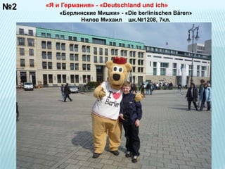 №2 «Я и Германия» - «Deutschland und ich» 
«Берлинские Мишки» - «Die berlinischen Bären» 
Нилов Михаил шк.№1208, 7кл. 
 