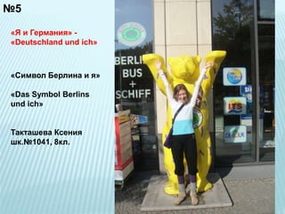№5 
«Я и Германия» - 
«Deutschland und ich» 
«Символ Берлина и я» 
«Das Symbol Berlins 
und ich» 
Такташeва Ксения 
шк.№1041, 8кл. 
 