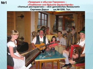 №1 «Традиции и обычаи Германии» - 
«Traditionen und Bräuche Deutschlands» 
«Уютный ресторанчик» - «Ein gemütliches Restaurant» 
Сергеева Дарья шк.№1208, 7кл. 
 