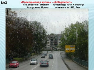 №3 «Повседневная жизнь» - «Alltagsleben» 
«По дороге в Гамбург» - «Unterwegs nach Hamburg» 
Колгушкина Ирина гимназия №1597, 7кл. 
 
