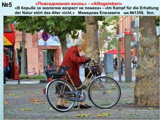 №5 
«Повседневная жизнь» - «Alltagsleben» 
«В борьбе за экологию возраст не помеха» - «Im Kampf für die Erhaltung 
der Natur stört das Alter nicht.» Мамедова Елизавета шк.№1359, 9кл. 
 