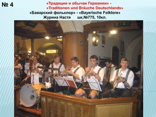№ 4 «Традиции и обычаи Германии» - 
«Traditionen und Bräuche Deutschlands» 
«Баварский фольклор» - «Bayerische Folklore» 
Журина Настя шк.№775, 10кл. 
 