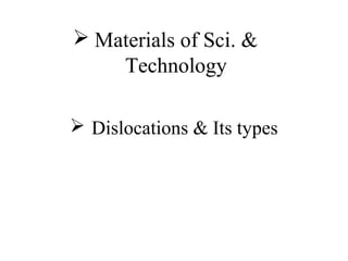 Materials of Sci. & 
Technology 
 Dislocations & Its types 
 