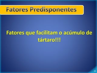 25 
Fatores que facilitam o acúmulo de 
tártaro!!! 
 