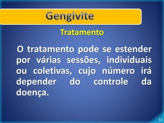 53 
Tratamento 
O tratamento pode se estender 
por várias sessões, individuais 
ou coletivas, cujo número irá 
depender do controle da 
doença. 
 