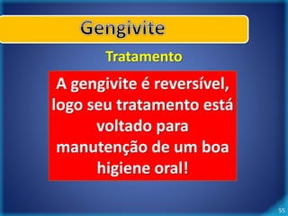 55 
Tratamento 
A gengivite é reversível, 
logo seu tratamento está 
voltado para 
manutenção de um boa 
higiene oral! 
 
