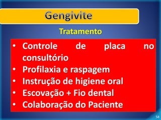 58 
Tratamento 
• Controle de placa no 
consultório 
• Profilaxia e raspagem 
• Instrução de higiene oral 
• Escovação + Fio dental 
• Colaboração do Paciente 
 