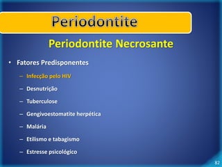 82 
Periodontite Necrosante 
• Fatores Predisponentes 
– Infecção pelo HIV 
– Desnutrição 
– Tuberculose 
– Gengivoestomatite herpética 
– Malária 
– Etilismo e tabagismo 
– Estresse psicológico 
 