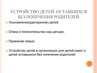 УСТРОЙСТВО ДЕТЕЙ, ОСТАВШИХСЯ 
БЕЗ ПОПЕЧЕНИЯ РОДИТЕЛЕЙ 
 Усыновление(удочерение) детей; 
 Опека и попечительство над детьми; 
 Приемная семья; 
 Устройство детей в организации для детей-сирот и 
детей оставшихся без попечения родителей 
 